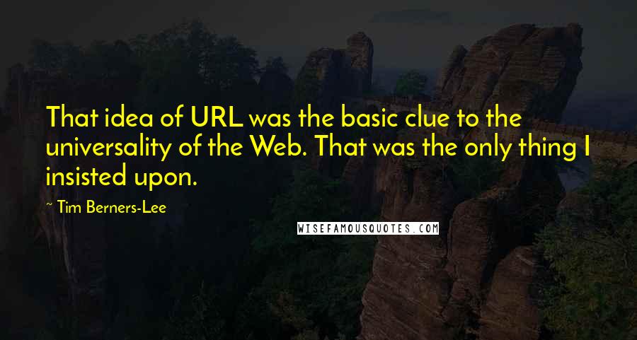 Tim Berners-Lee Quotes: That idea of URL was the basic clue to the universality of the Web. That was the only thing I insisted upon.