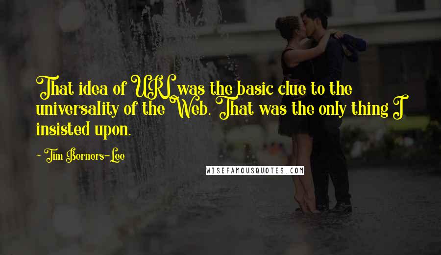 Tim Berners-Lee Quotes: That idea of URL was the basic clue to the universality of the Web. That was the only thing I insisted upon.