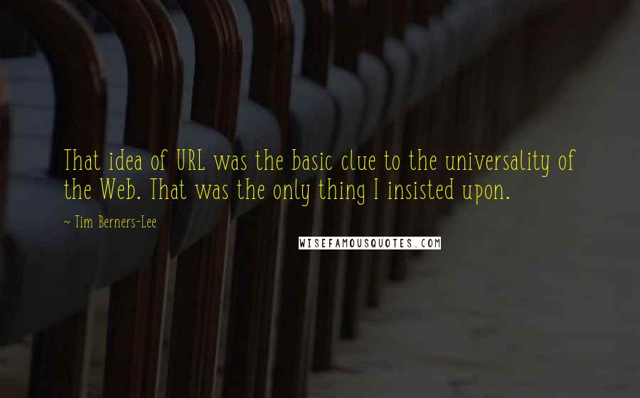 Tim Berners-Lee Quotes: That idea of URL was the basic clue to the universality of the Web. That was the only thing I insisted upon.