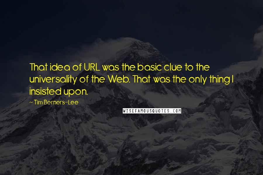 Tim Berners-Lee Quotes: That idea of URL was the basic clue to the universality of the Web. That was the only thing I insisted upon.