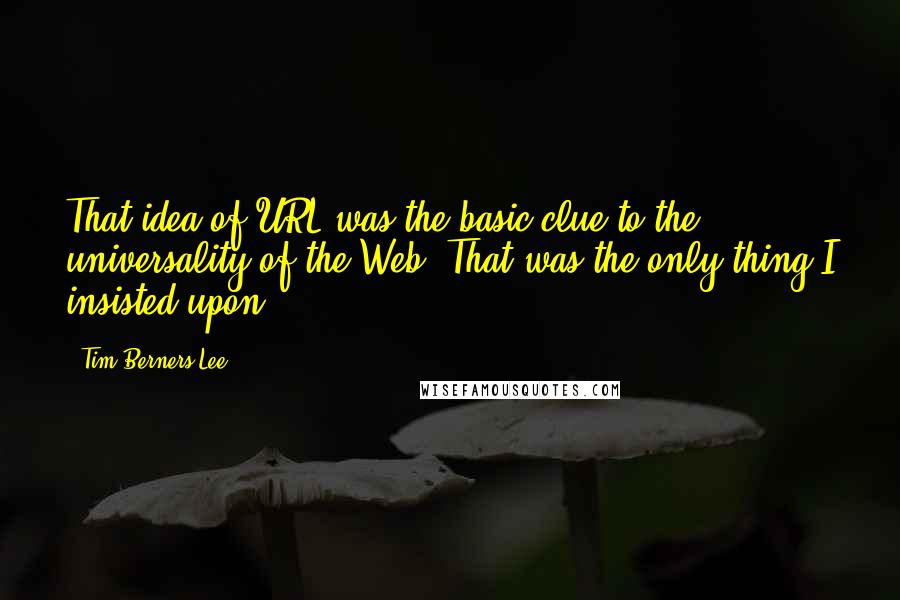 Tim Berners-Lee Quotes: That idea of URL was the basic clue to the universality of the Web. That was the only thing I insisted upon.