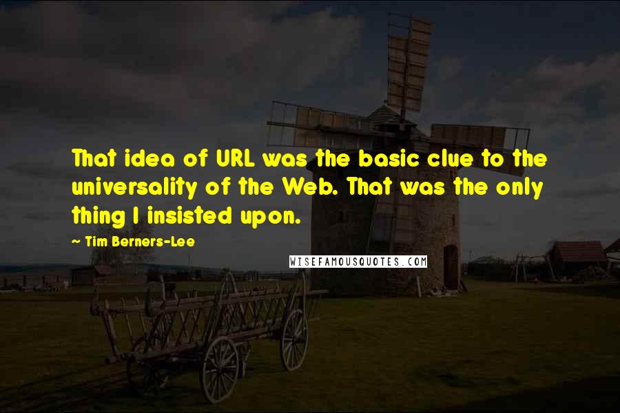 Tim Berners-Lee Quotes: That idea of URL was the basic clue to the universality of the Web. That was the only thing I insisted upon.