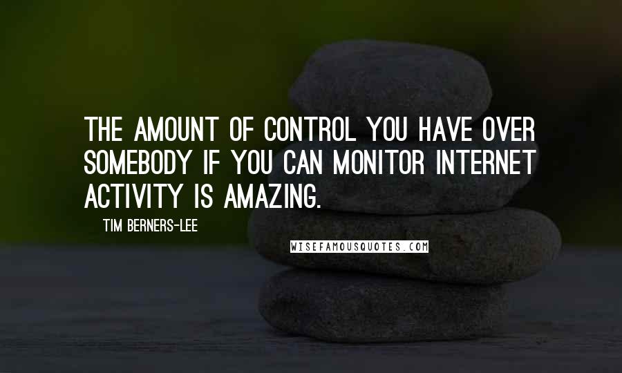 Tim Berners-Lee Quotes: The amount of control you have over somebody if you can monitor internet activity is amazing.