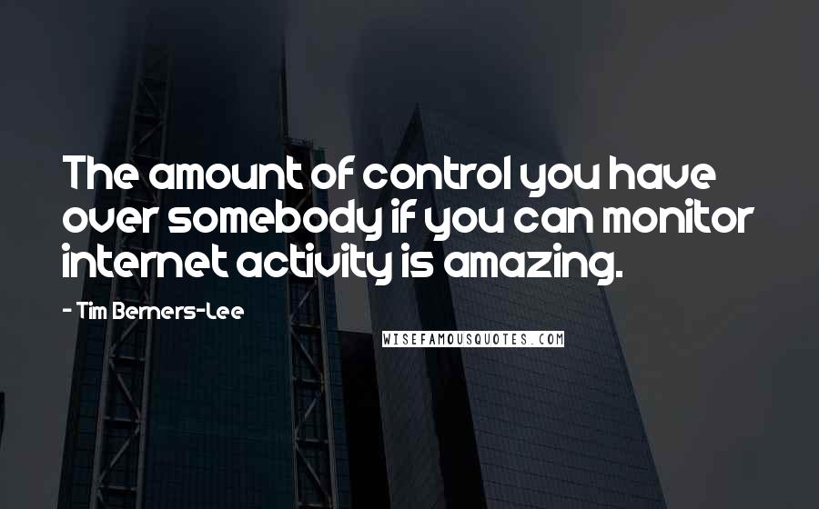 Tim Berners-Lee Quotes: The amount of control you have over somebody if you can monitor internet activity is amazing.