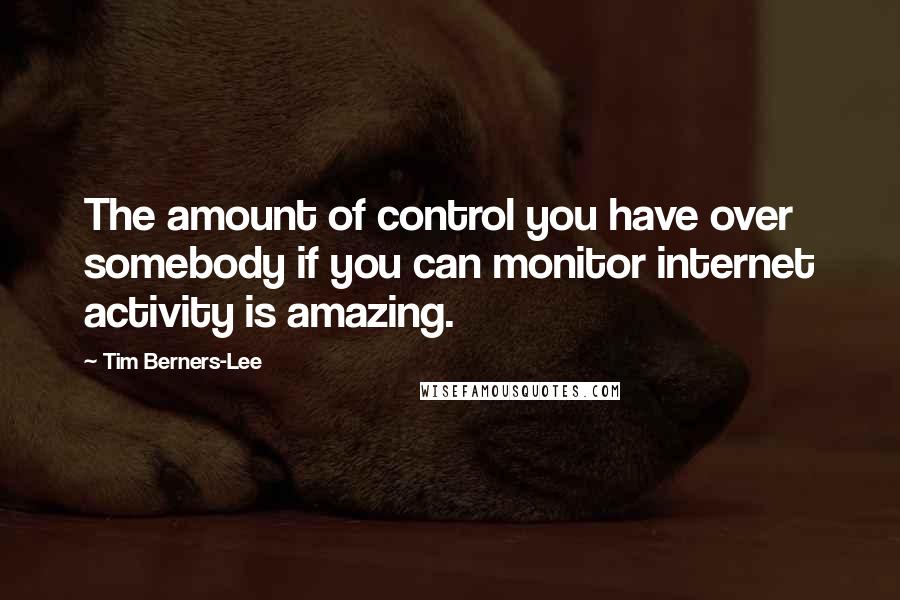 Tim Berners-Lee Quotes: The amount of control you have over somebody if you can monitor internet activity is amazing.