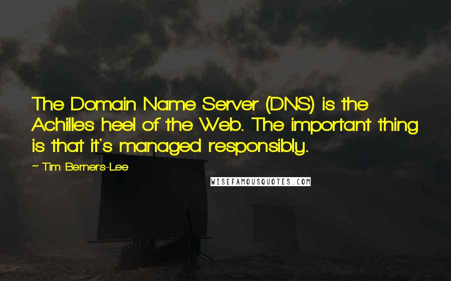 Tim Berners-Lee Quotes: The Domain Name Server (DNS) is the Achilles heel of the Web. The important thing is that it's managed responsibly.