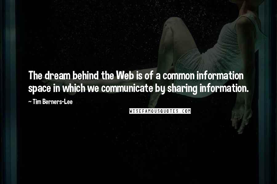 Tim Berners-Lee Quotes: The dream behind the Web is of a common information space in which we communicate by sharing information.