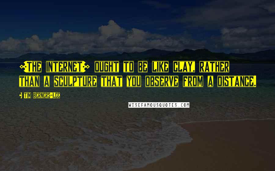 Tim Berners-Lee Quotes: [The internet] ought to be like clay, rather than a sculpture that you observe from a distance.