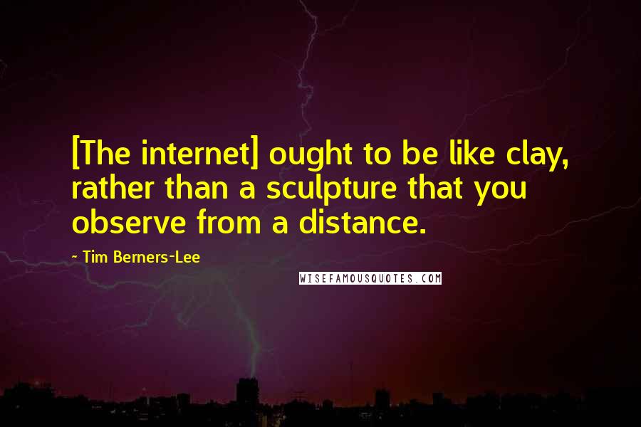 Tim Berners-Lee Quotes: [The internet] ought to be like clay, rather than a sculpture that you observe from a distance.