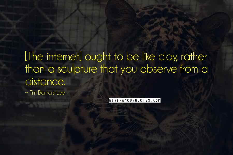 Tim Berners-Lee Quotes: [The internet] ought to be like clay, rather than a sculpture that you observe from a distance.