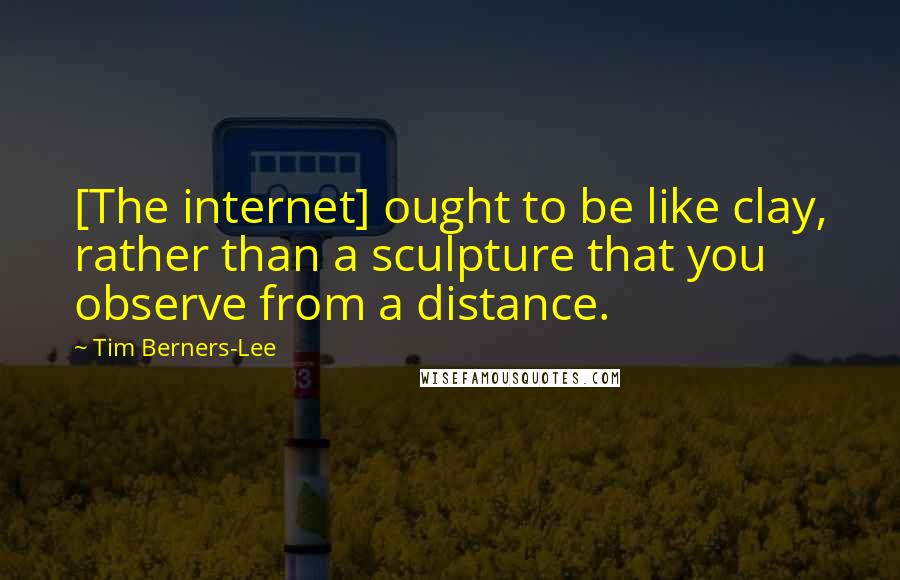 Tim Berners-Lee Quotes: [The internet] ought to be like clay, rather than a sculpture that you observe from a distance.