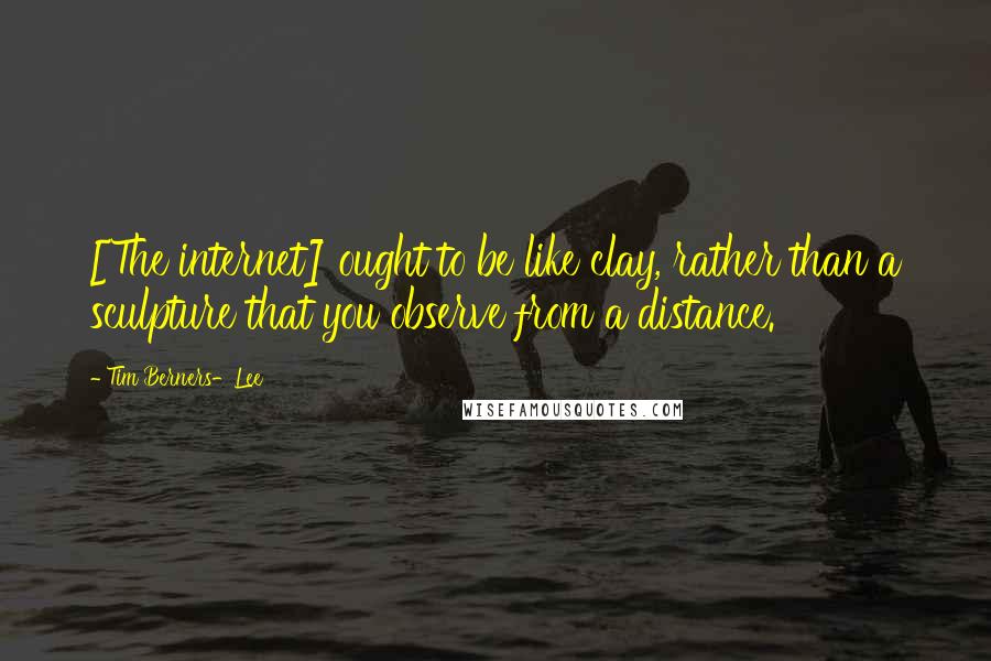 Tim Berners-Lee Quotes: [The internet] ought to be like clay, rather than a sculpture that you observe from a distance.