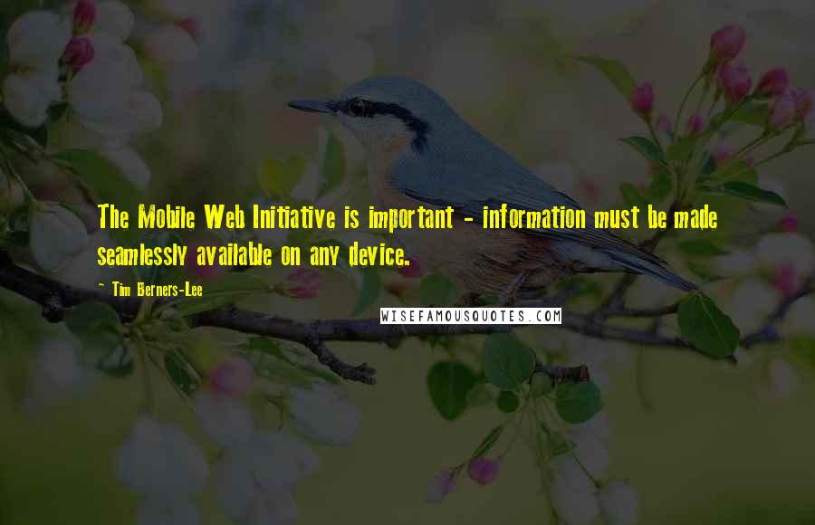 Tim Berners-Lee Quotes: The Mobile Web Initiative is important - information must be made seamlessly available on any device.