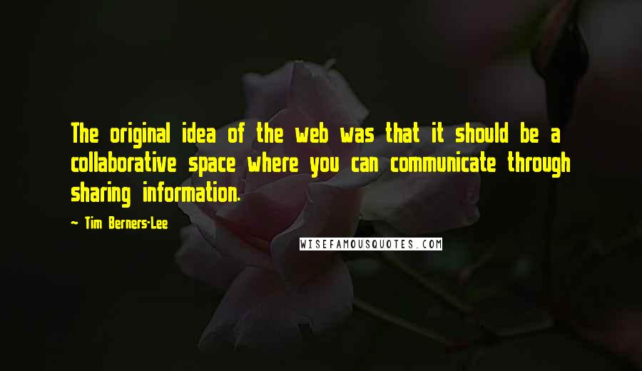 Tim Berners-Lee Quotes: The original idea of the web was that it should be a collaborative space where you can communicate through sharing information.