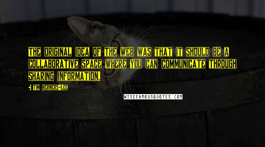 Tim Berners-Lee Quotes: The original idea of the web was that it should be a collaborative space where you can communicate through sharing information.