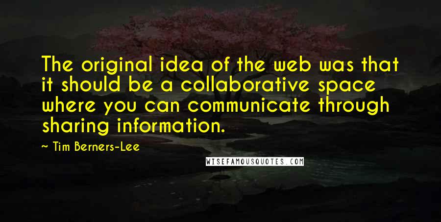 Tim Berners-Lee Quotes: The original idea of the web was that it should be a collaborative space where you can communicate through sharing information.