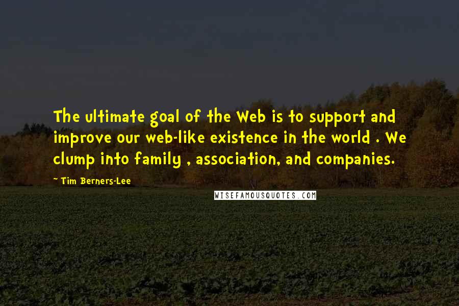 Tim Berners-Lee Quotes: The ultimate goal of the Web is to support and improve our web-like existence in the world . We clump into family , association, and companies.
