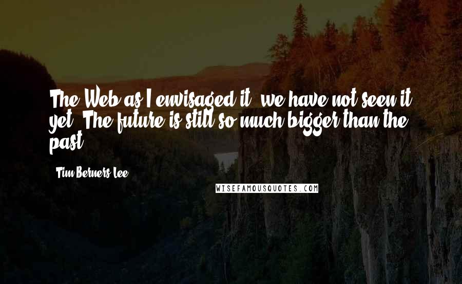 Tim Berners-Lee Quotes: The Web as I envisaged it, we have not seen it yet. The future is still so much bigger than the past.