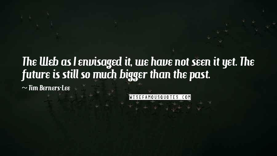 Tim Berners-Lee Quotes: The Web as I envisaged it, we have not seen it yet. The future is still so much bigger than the past.