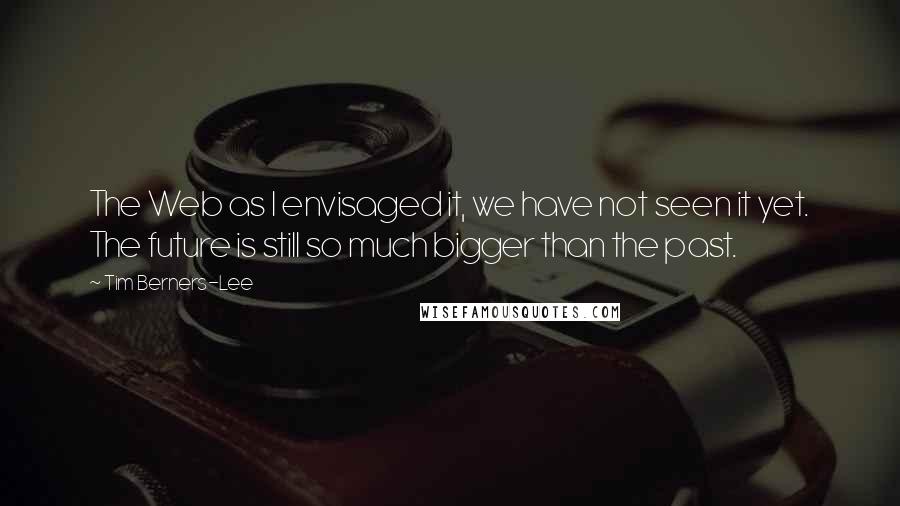 Tim Berners-Lee Quotes: The Web as I envisaged it, we have not seen it yet. The future is still so much bigger than the past.