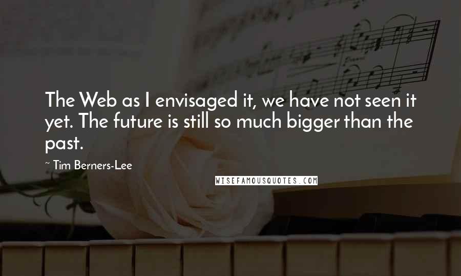 Tim Berners-Lee Quotes: The Web as I envisaged it, we have not seen it yet. The future is still so much bigger than the past.