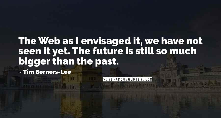 Tim Berners-Lee Quotes: The Web as I envisaged it, we have not seen it yet. The future is still so much bigger than the past.