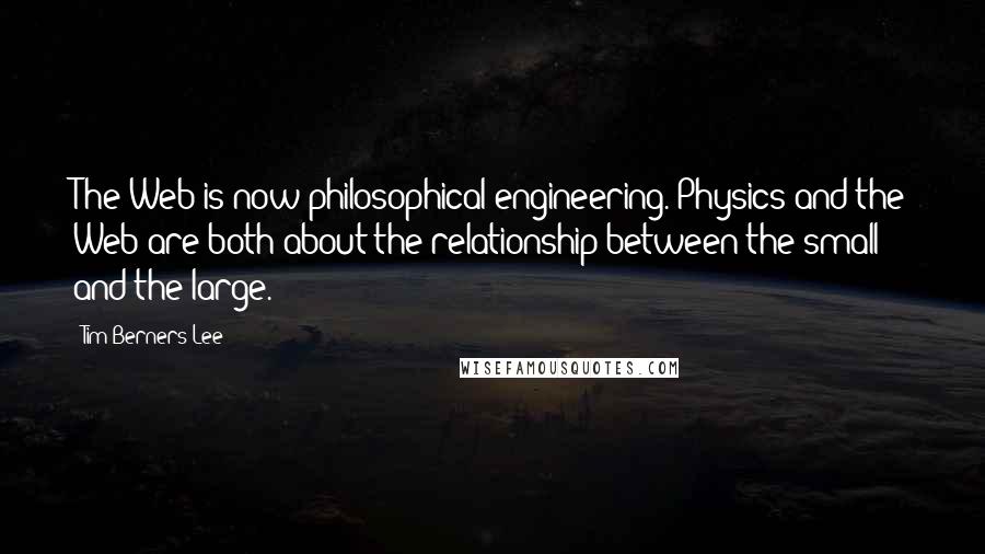 Tim Berners-Lee Quotes: The Web is now philosophical engineering. Physics and the Web are both about the relationship between the small and the large.