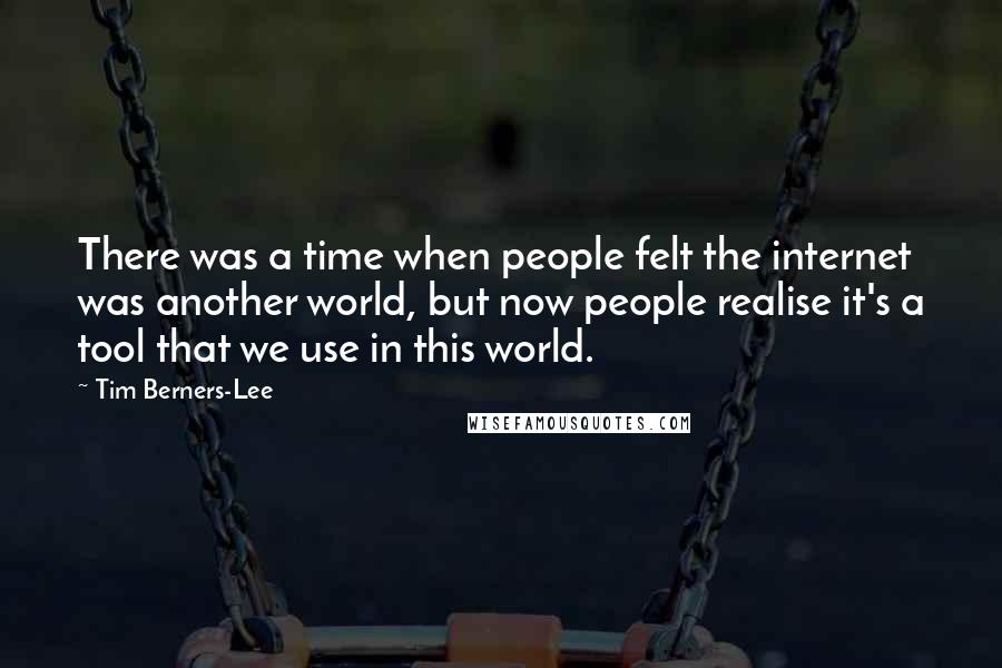 Tim Berners-Lee Quotes: There was a time when people felt the internet was another world, but now people realise it's a tool that we use in this world.