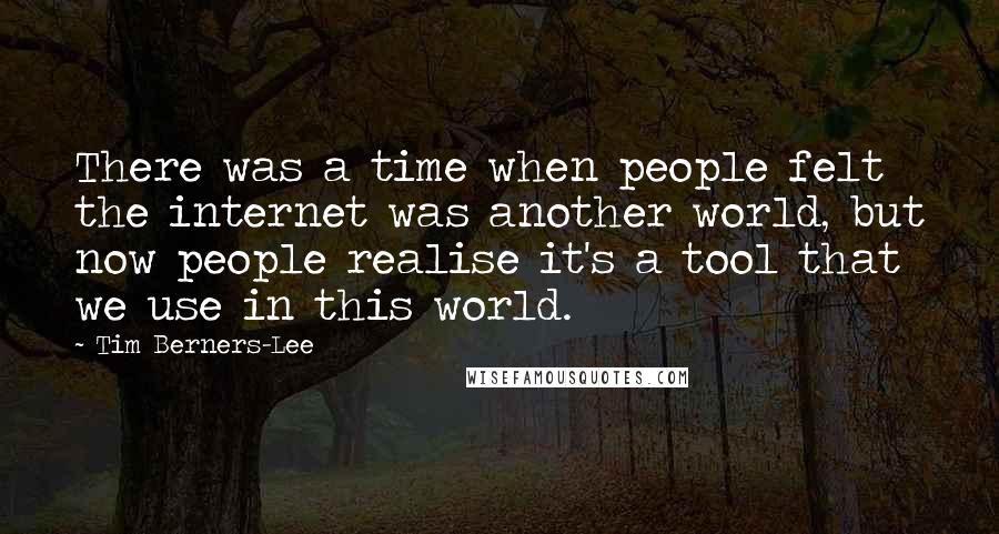 Tim Berners-Lee Quotes: There was a time when people felt the internet was another world, but now people realise it's a tool that we use in this world.