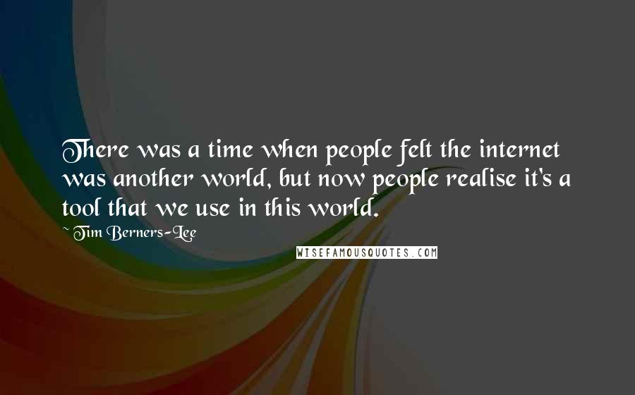 Tim Berners-Lee Quotes: There was a time when people felt the internet was another world, but now people realise it's a tool that we use in this world.