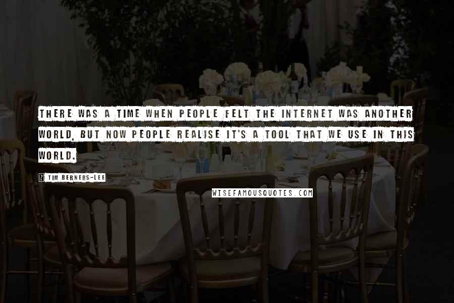 Tim Berners-Lee Quotes: There was a time when people felt the internet was another world, but now people realise it's a tool that we use in this world.