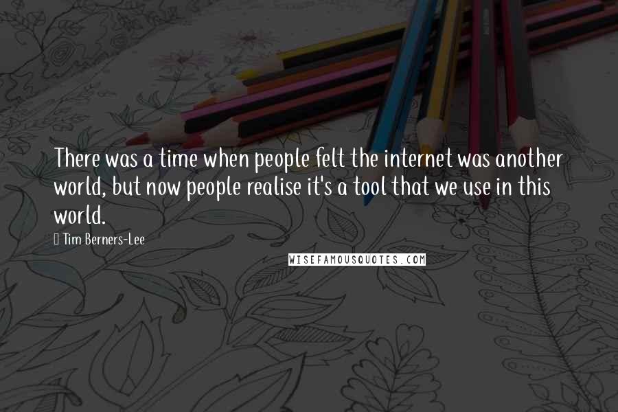 Tim Berners-Lee Quotes: There was a time when people felt the internet was another world, but now people realise it's a tool that we use in this world.