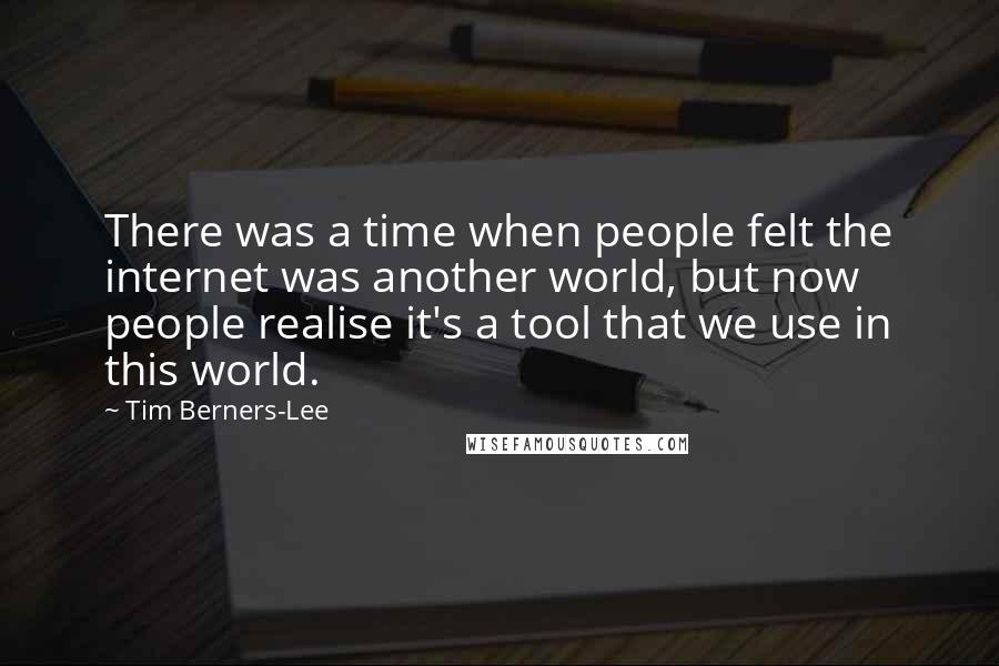 Tim Berners-Lee Quotes: There was a time when people felt the internet was another world, but now people realise it's a tool that we use in this world.
