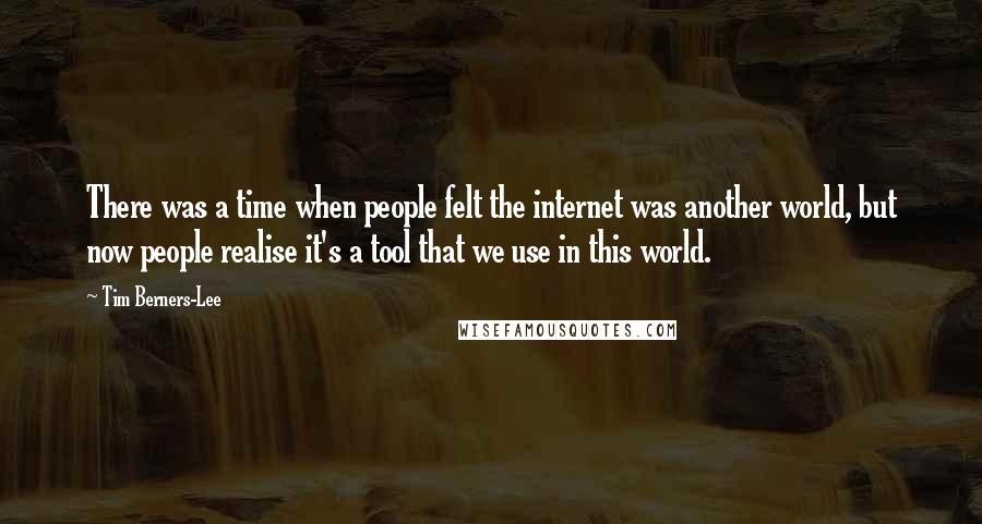 Tim Berners-Lee Quotes: There was a time when people felt the internet was another world, but now people realise it's a tool that we use in this world.