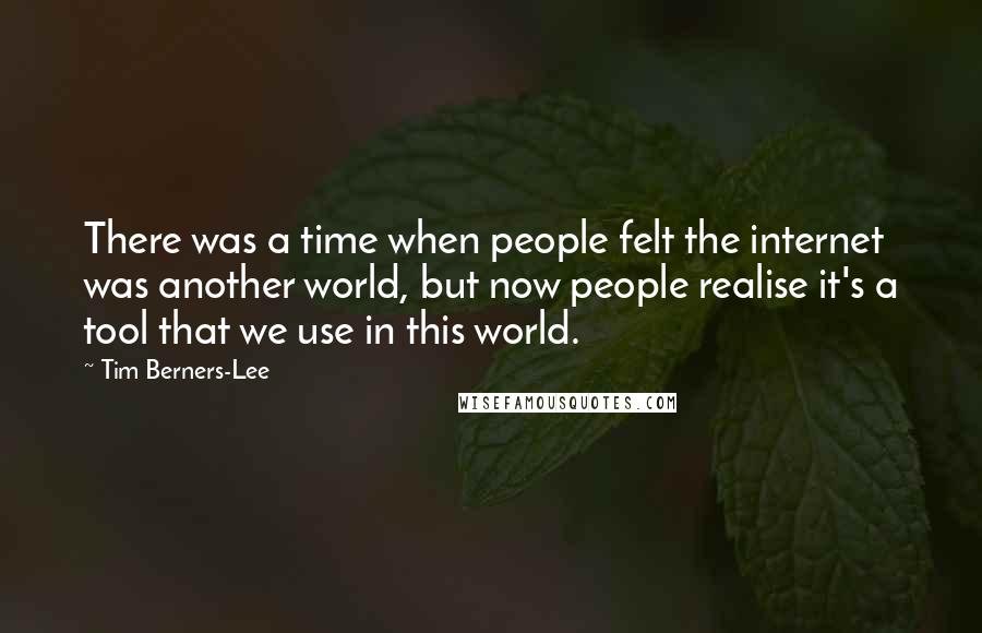 Tim Berners-Lee Quotes: There was a time when people felt the internet was another world, but now people realise it's a tool that we use in this world.
