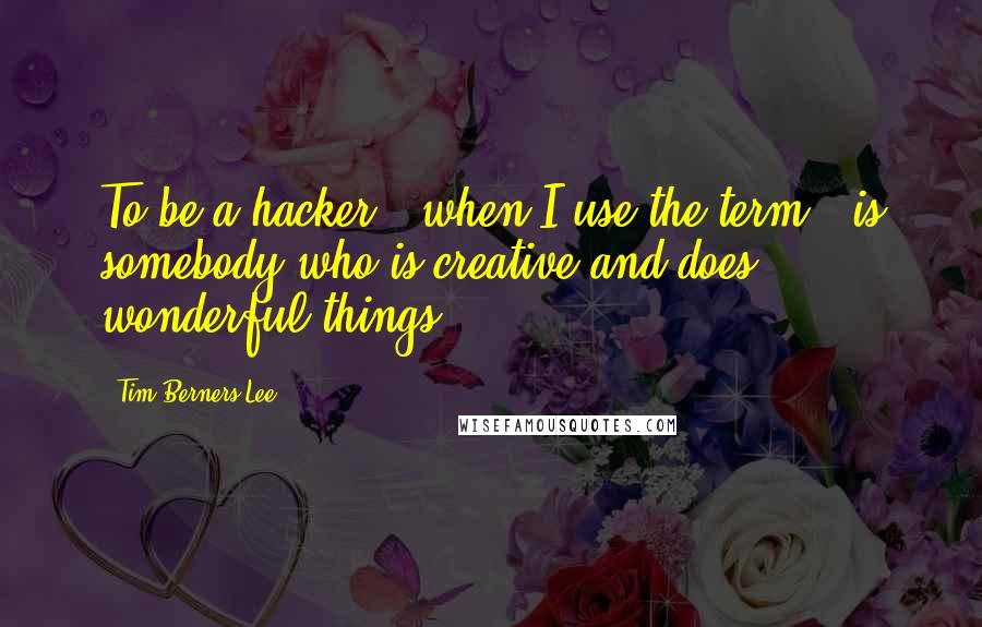 Tim Berners-Lee Quotes: To be a hacker - when I use the term - is somebody who is creative and does wonderful things.