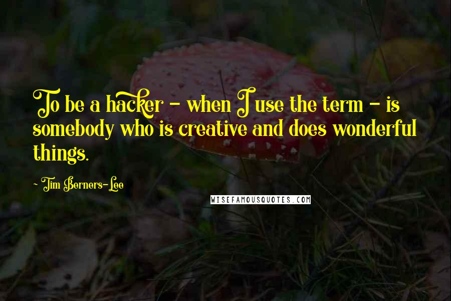 Tim Berners-Lee Quotes: To be a hacker - when I use the term - is somebody who is creative and does wonderful things.