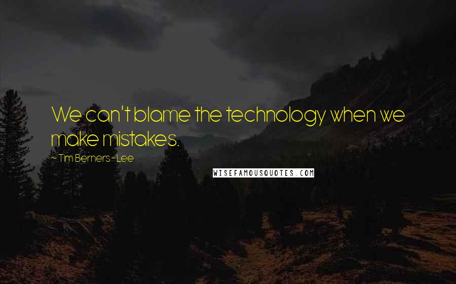 Tim Berners-Lee Quotes: We can't blame the technology when we make mistakes.