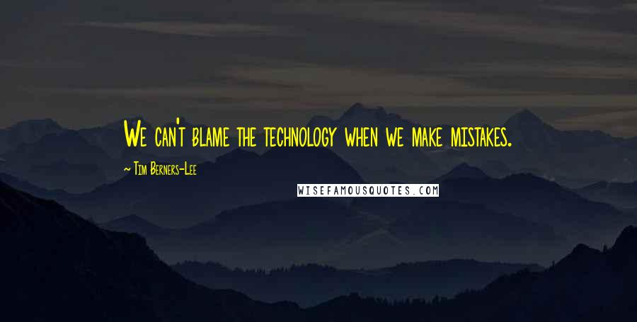 Tim Berners-Lee Quotes: We can't blame the technology when we make mistakes.