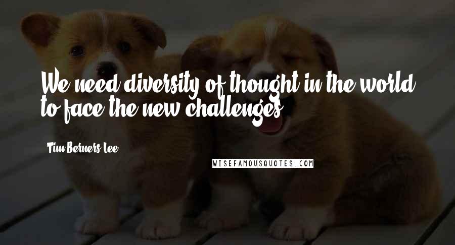 Tim Berners-Lee Quotes: We need diversity of thought in the world to face the new challenges.