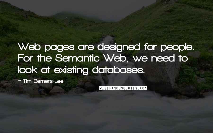 Tim Berners-Lee Quotes: Web pages are designed for people. For the Semantic Web, we need to look at existing databases.