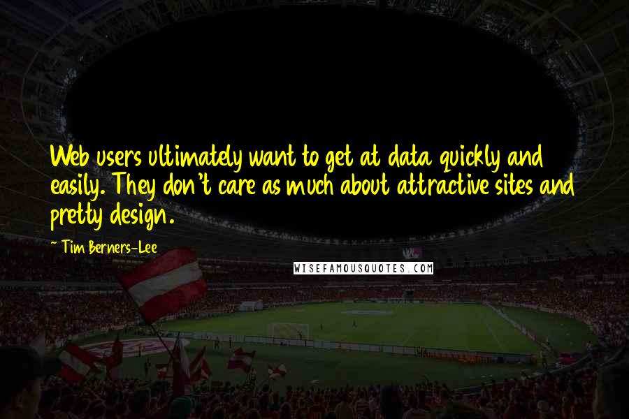 Tim Berners-Lee Quotes: Web users ultimately want to get at data quickly and easily. They don't care as much about attractive sites and pretty design.