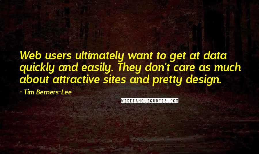 Tim Berners-Lee Quotes: Web users ultimately want to get at data quickly and easily. They don't care as much about attractive sites and pretty design.