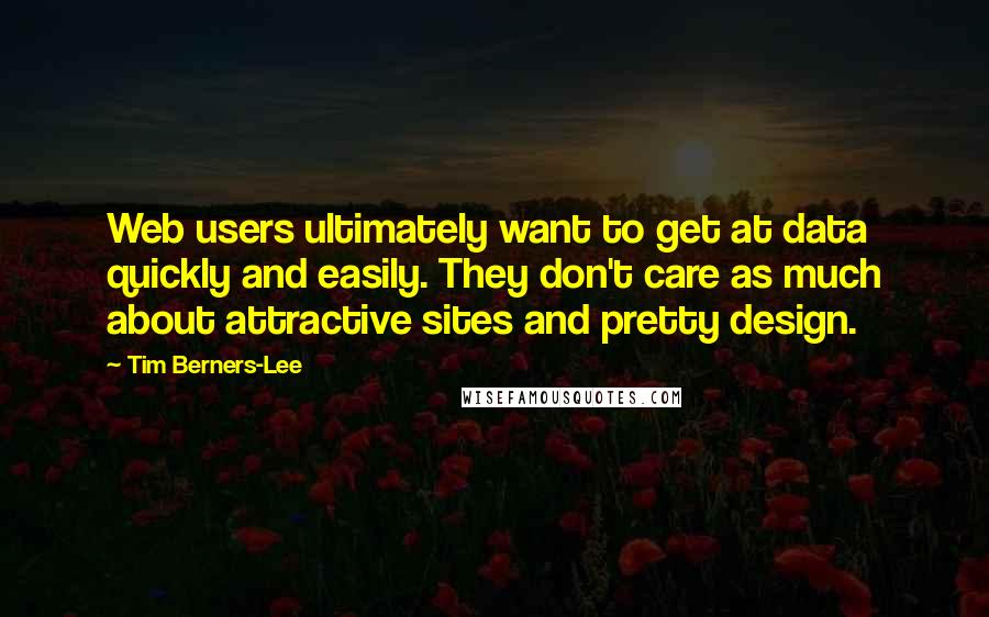 Tim Berners-Lee Quotes: Web users ultimately want to get at data quickly and easily. They don't care as much about attractive sites and pretty design.