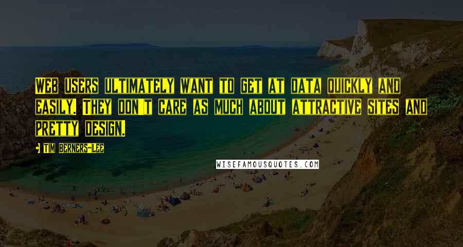 Tim Berners-Lee Quotes: Web users ultimately want to get at data quickly and easily. They don't care as much about attractive sites and pretty design.