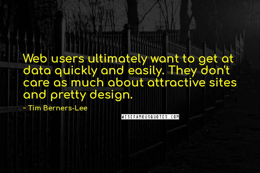 Tim Berners-Lee Quotes: Web users ultimately want to get at data quickly and easily. They don't care as much about attractive sites and pretty design.