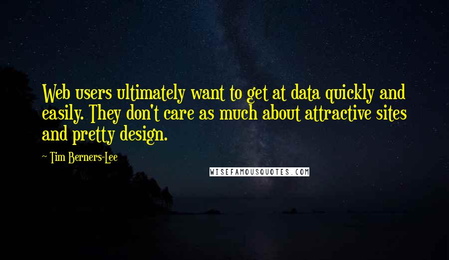 Tim Berners-Lee Quotes: Web users ultimately want to get at data quickly and easily. They don't care as much about attractive sites and pretty design.