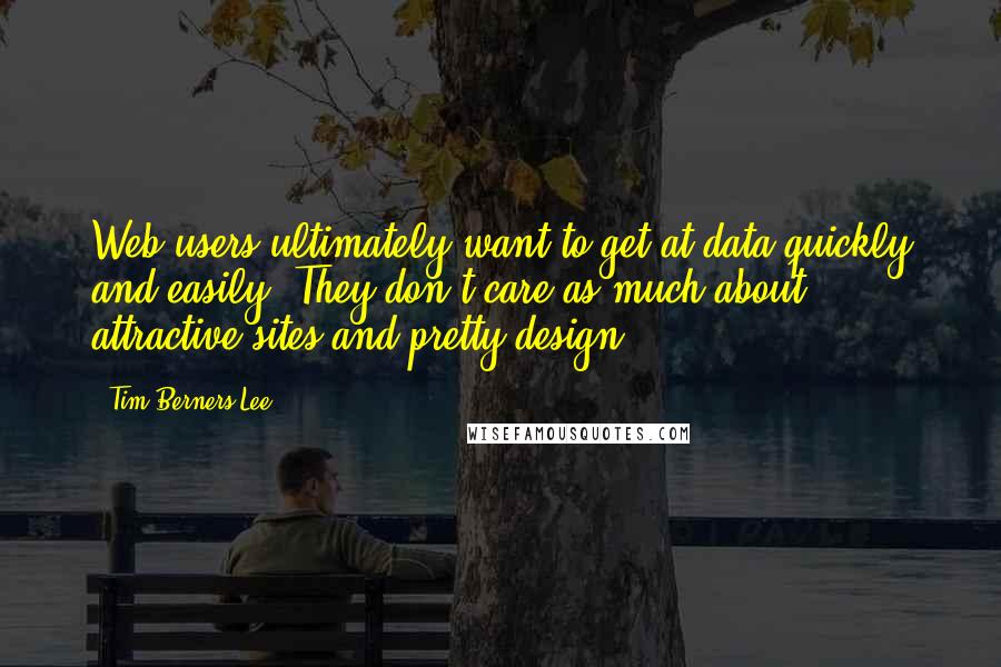 Tim Berners-Lee Quotes: Web users ultimately want to get at data quickly and easily. They don't care as much about attractive sites and pretty design.