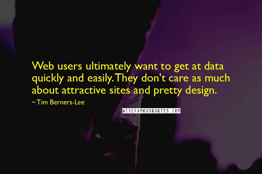 Tim Berners-Lee Quotes: Web users ultimately want to get at data quickly and easily. They don't care as much about attractive sites and pretty design.