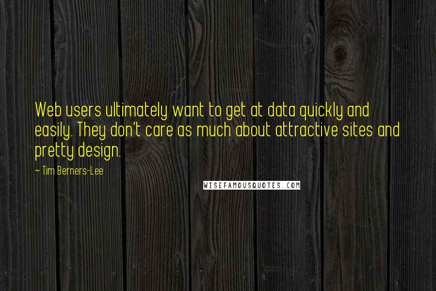 Tim Berners-Lee Quotes: Web users ultimately want to get at data quickly and easily. They don't care as much about attractive sites and pretty design.